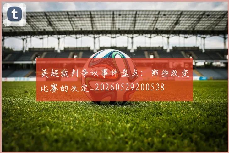 英超裁判争议事件盘点:那些改变比赛的决定_20260529200538