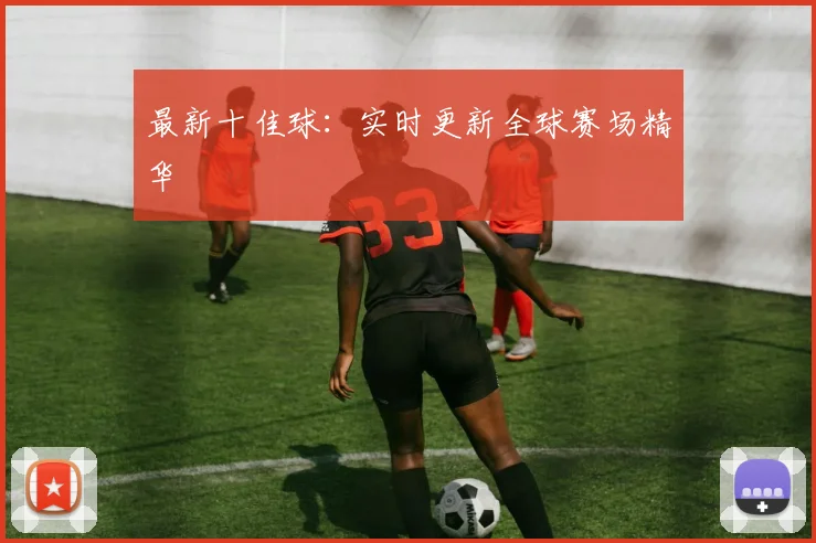 最新十佳球：实时更新全球赛场精华
