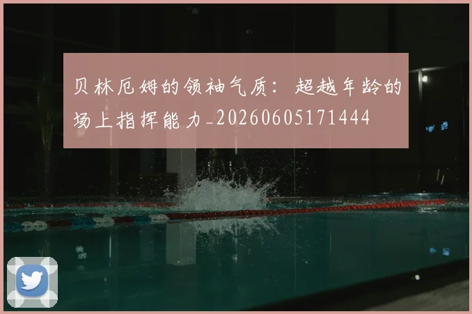 贝林厄姆的领袖气质:超越年龄的场上指挥能力_20260605171444