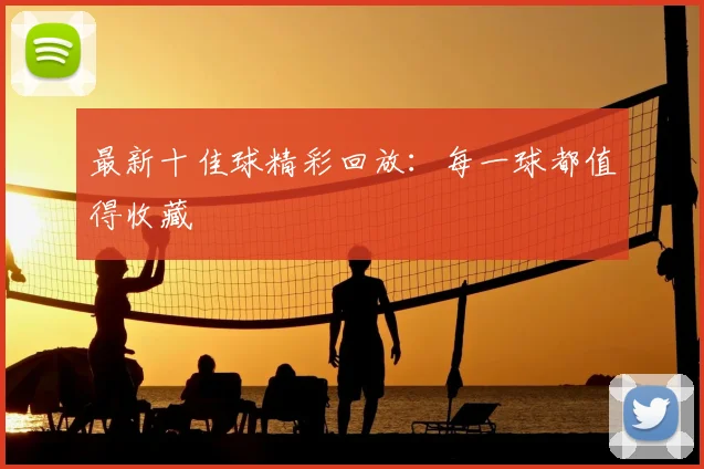 最新十佳球精彩回放：每一球都值得收藏