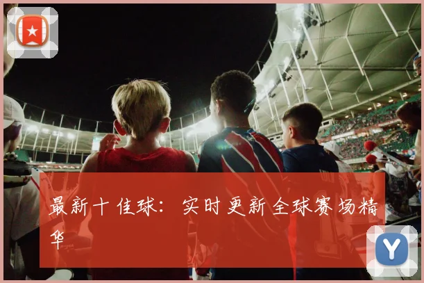 最新十佳球:实时更新全球赛场精华