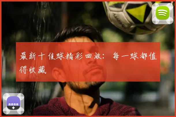 最新十佳球精彩回放:每一球都值得收藏