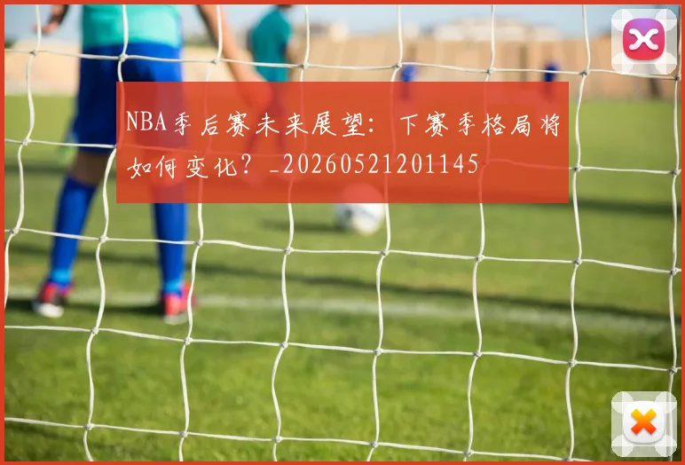 NBA季后赛未来展望：下赛季格局将如何变化？_20260521201145
