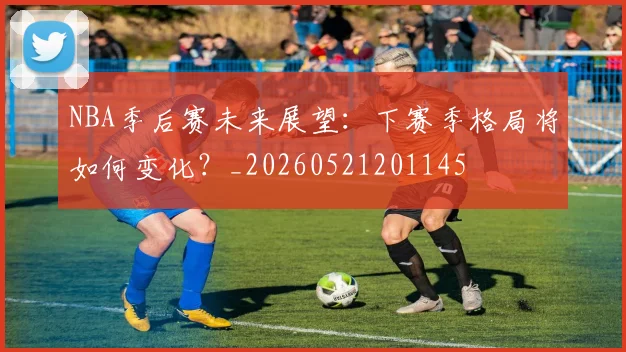 NBA季后赛未来展望：下赛季格局将如何变化？_20260521201145