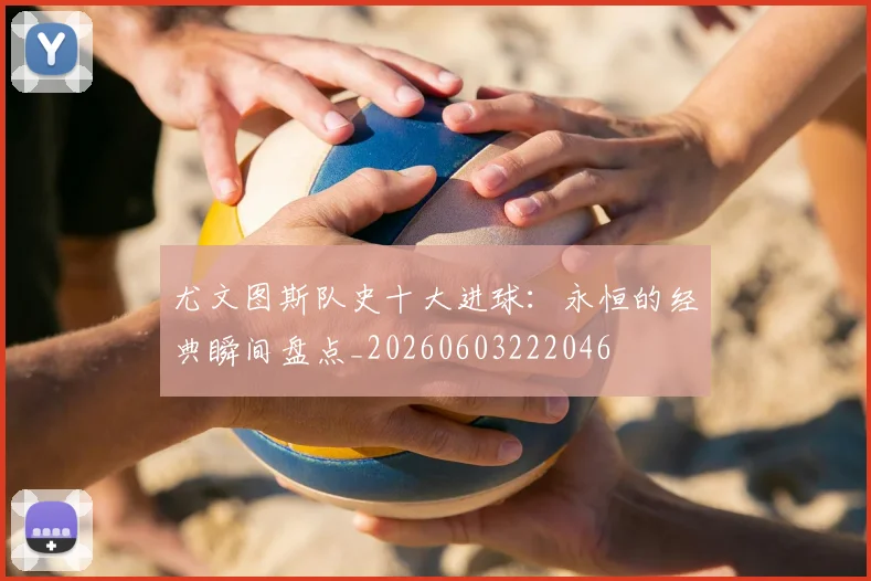 尤文图斯队史十大进球:永恒的经典瞬间盘点_20260603222046