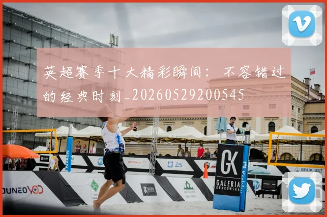 英超赛季十大精彩瞬间：不容错过的经典时刻_20260529200545