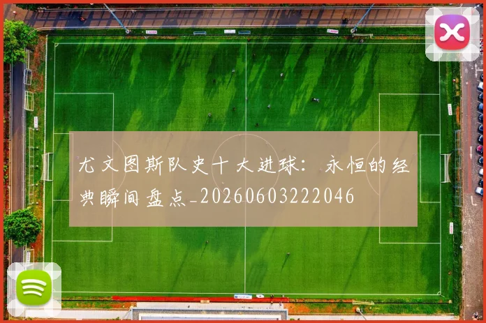 尤文图斯队史十大进球：永恒的经典瞬间盘点_20260603222046