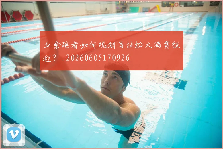 业余跑者如何规划马拉松大满贯征程?_20260605170926