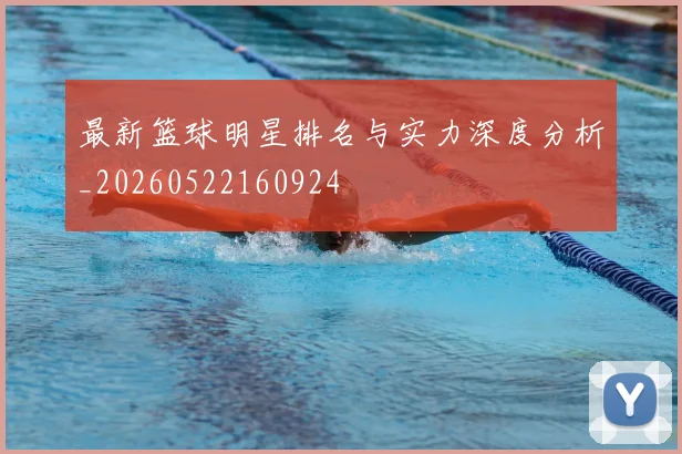 最新篮球明星排名与实力深度分析_20260522160924
