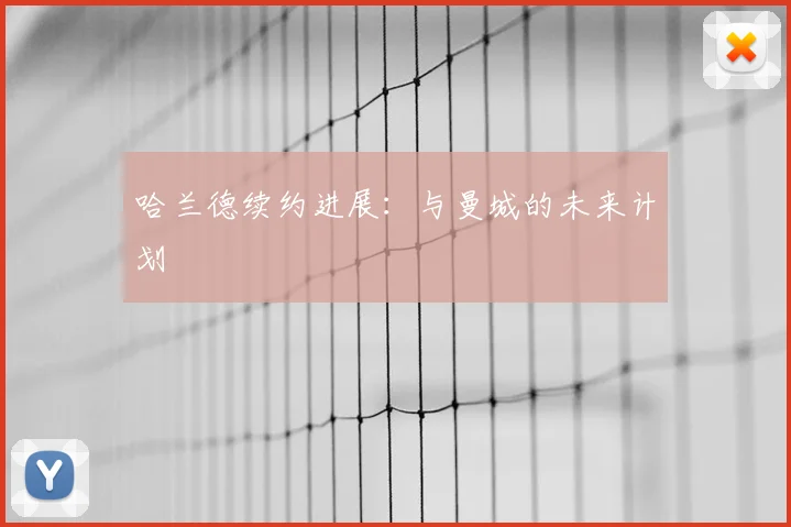 哈兰德续约进展:与曼城的未来计划