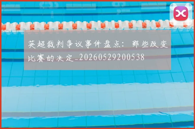 英超裁判争议事件盘点：那些改变比赛的决定_20260529200538