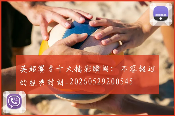 英超赛季十大精彩瞬间:不容错过的经典时刻_20260529200545