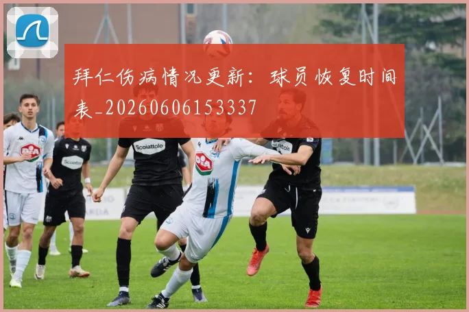 拜仁伤病情况更新:球员恢复时间表_20260606153337