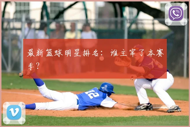 最新篮球明星排名：谁主宰了本赛季？